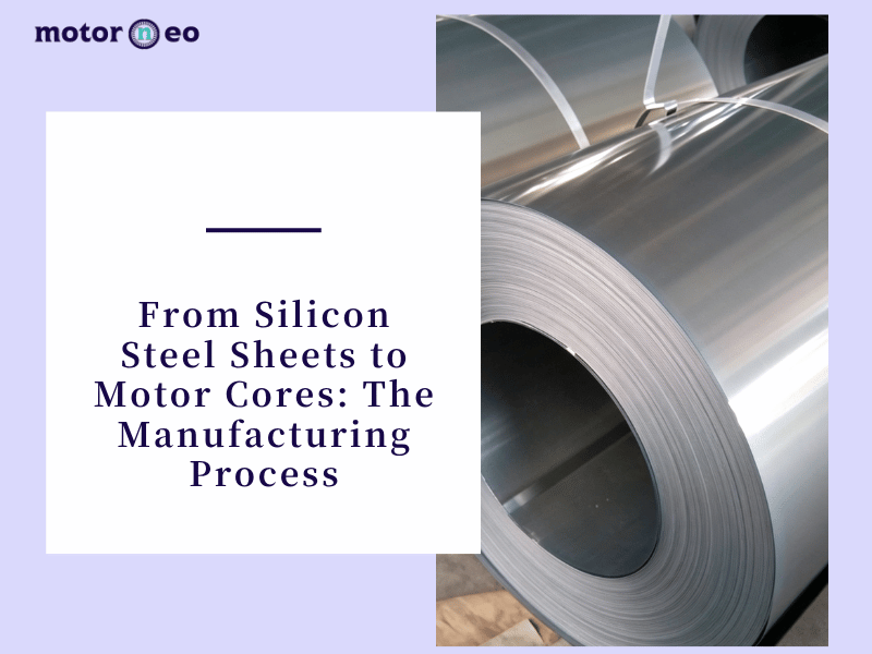 From Silicon Steel Sheets to Motor Cores The Manufacturing Process